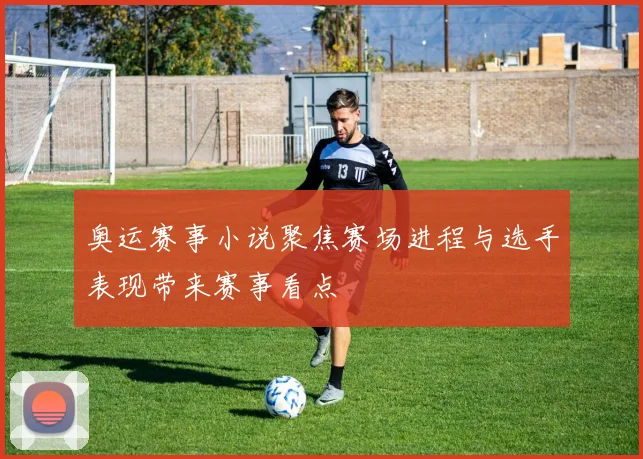 奥运赛事小说聚焦赛场进程与选手表现带来赛事看点