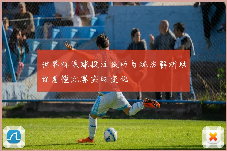 世界杯滚球投注技巧与玩法解析助你看懂比赛实时变化