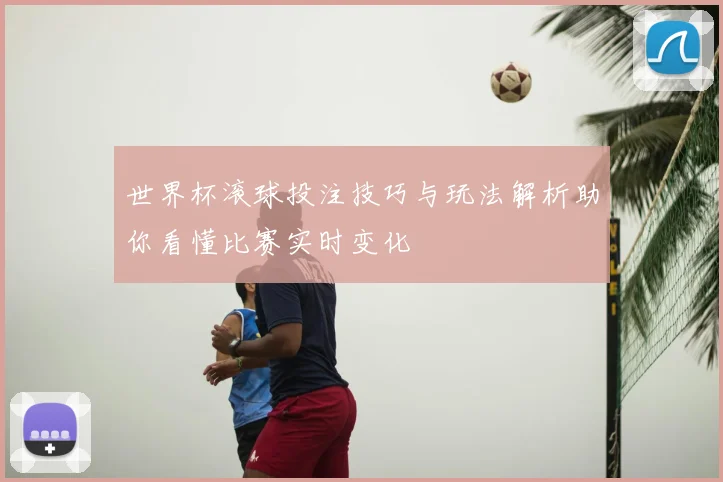 世界杯滚球投注技巧与玩法解析助你看懂比赛实时变化