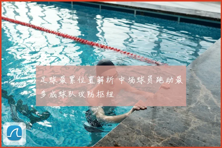 足球最累位置解析 中场球员跑动最多成球队攻防枢纽