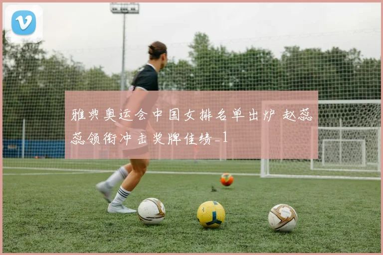 雅典奥运会中国女排名单出炉 赵蕊蕊领衔冲击奖牌佳绩_1