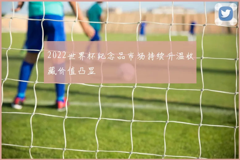 2022世界杯纪念品市场持续升温收藏价值凸显