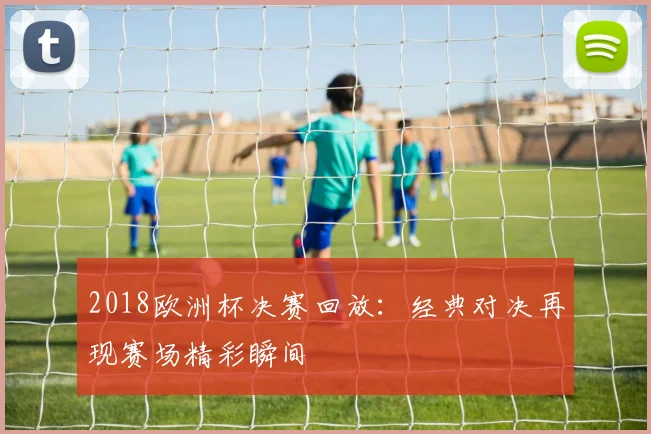 2018欧洲杯决赛回放：经典对决再现赛场精彩瞬间