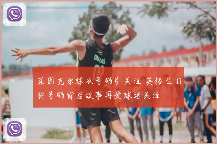 莱因克尔球衣号码引关注 英格兰旧将号码背后故事再受球迷关注