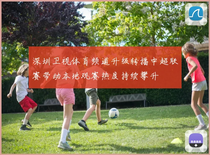 深圳卫视体育频道升级转播中超联赛带动本地观赛热度持续攀升