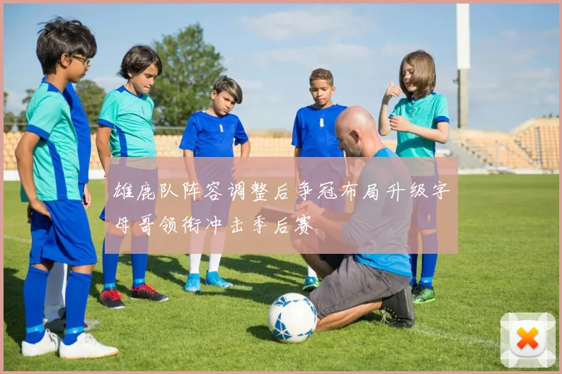 雄鹿队阵容调整后争冠布局升级字母哥领衔冲击季后赛