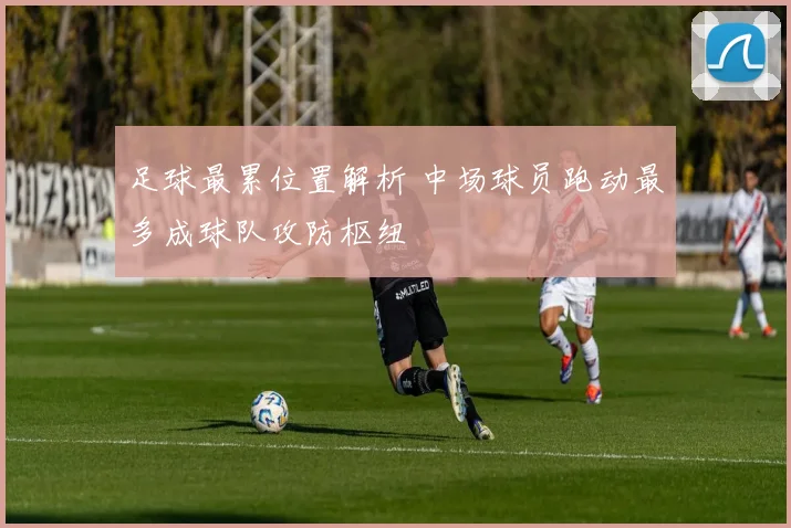 足球最累位置解析 中场球员跑动最多成球队攻防枢纽
