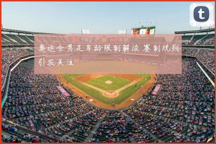 奥运会男足年龄限制解读 赛制规则引发关注