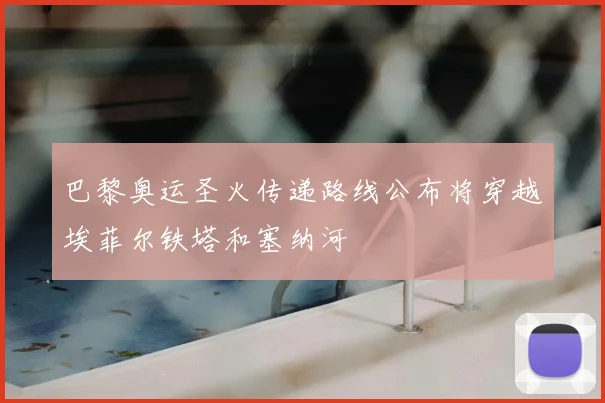 巴黎奥运圣火传递路线公布将穿越埃菲尔铁塔和塞纳河