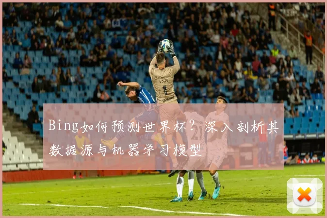 Bing如何预测世界杯?深入剖析其数据源与机器学习模型
