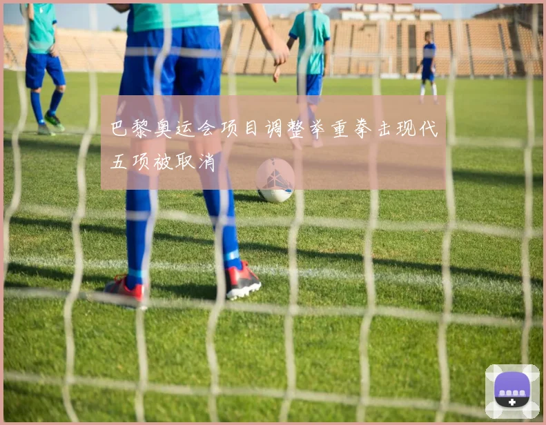 巴黎奥运会项目调整举重拳击现代五项被取消