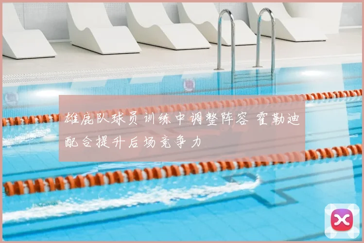 雄鹿队球员训练中调整阵容 霍勒迪配合提升后场竞争力