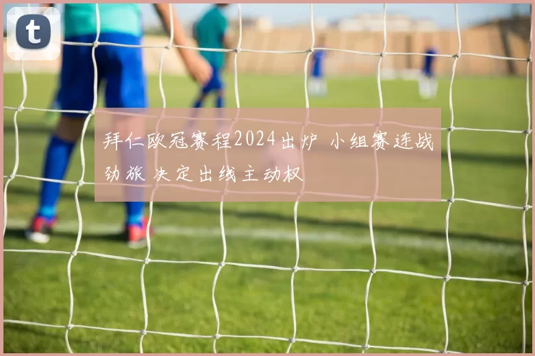 拜仁欧冠赛程2024出炉 小组赛连战劲旅 决定出线主动权