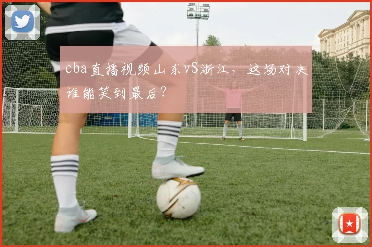 cba直播视频山东vS浙江，这场对决谁能笑到最后？