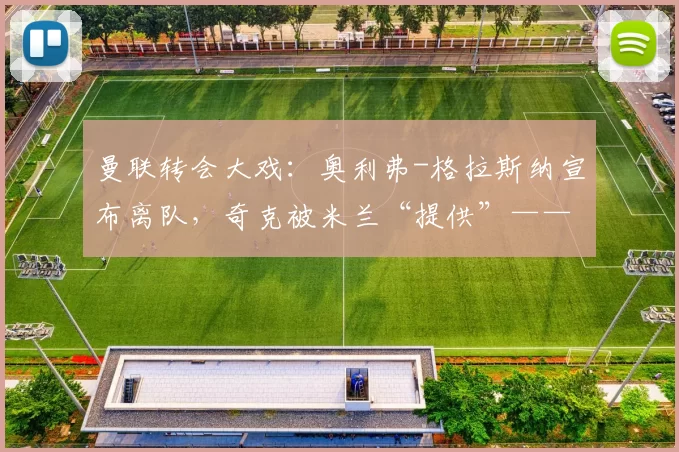 曼联转会大戏:奥利弗-格拉斯纳宣布离队,奇克被米兰“提供”——德比前夜的筹码与隐忧