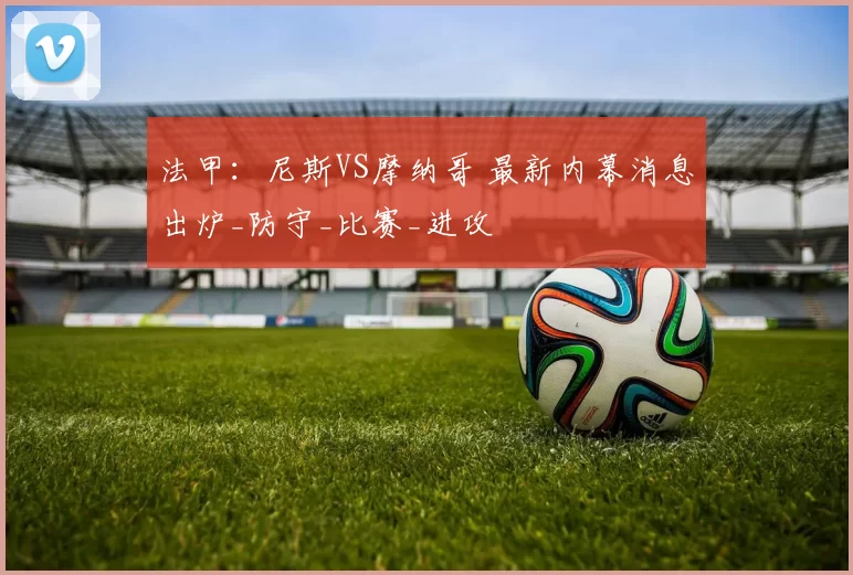 法甲：尼斯VS摩纳哥 最新内幕消息出炉_防守_比赛_进攻