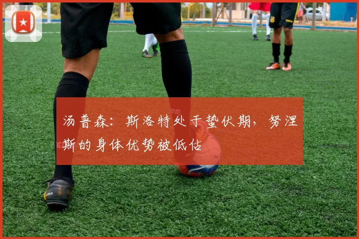 汤普森:斯洛特处于蛰伏期,努涅斯的身体优势被低估