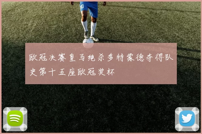 欧冠决赛皇马绝杀多特蒙德夺得队史第十五座欧冠奖杯