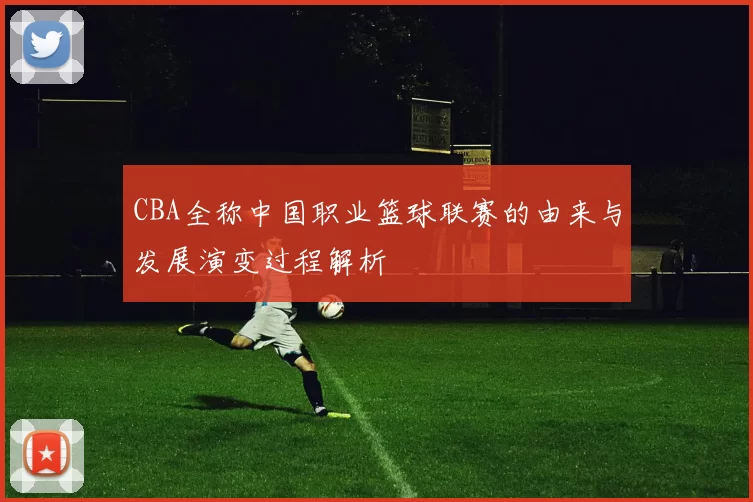 CBA全称中国职业篮球联赛的由来与发展演变过程解析