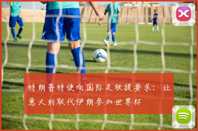 特朗普特使向国际足联提要求：让意大利取代伊朗参加世界杯