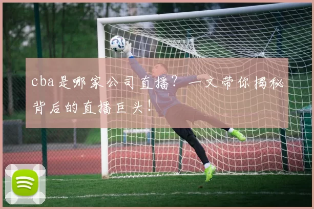 cba是哪家公司直播?一文带你揭秘背后的直播巨头!