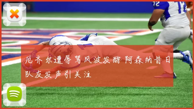 厄齐尔遭辱骂风波发酵 阿森纳昔日队友发声引关注