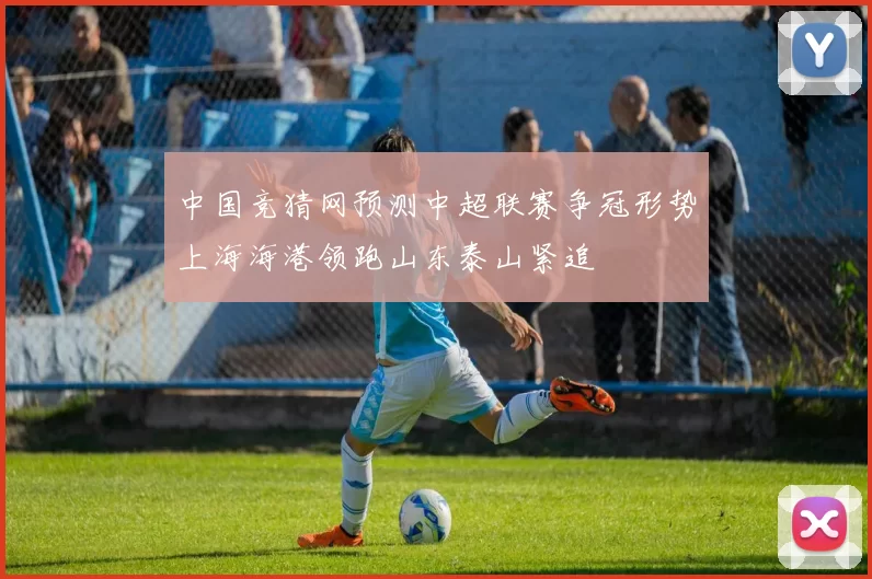 中国竞猜网预测中超联赛争冠形势上海海港领跑山东泰山紧追
