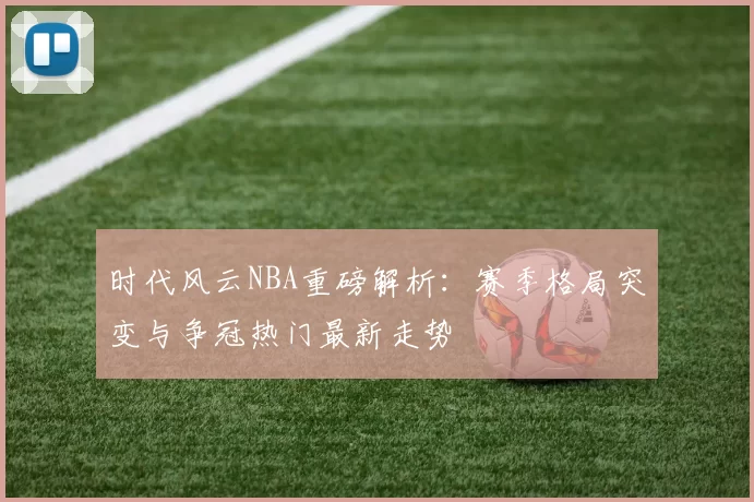 时代风云NBA重磅解析：赛季格局突变与争冠热门最新走势