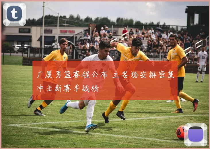 广厦男篮赛程公布 主客场安排密集冲击新赛季战绩