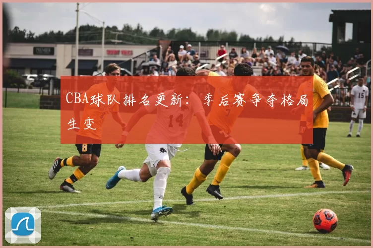 CBA球队排名更新:季后赛争夺格局生变