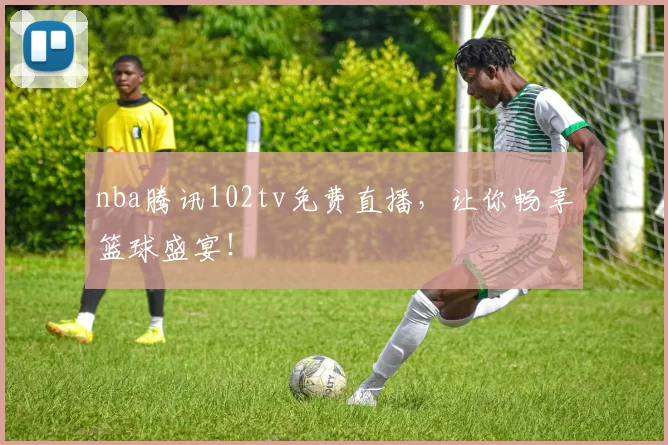 nba腾讯102tv免费直播,让你畅享篮球盛宴!