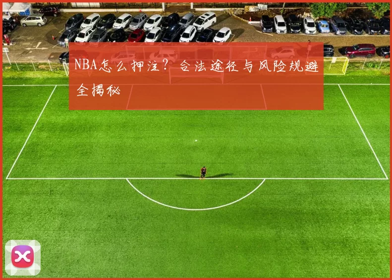 NBA怎么押注？合法途径与风险规避全揭秘