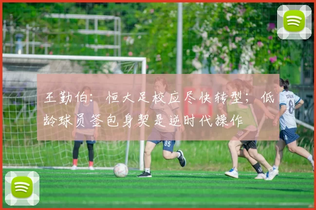 王勤伯：恒大足校应尽快转型；低龄球员签包身契是逆时代操作