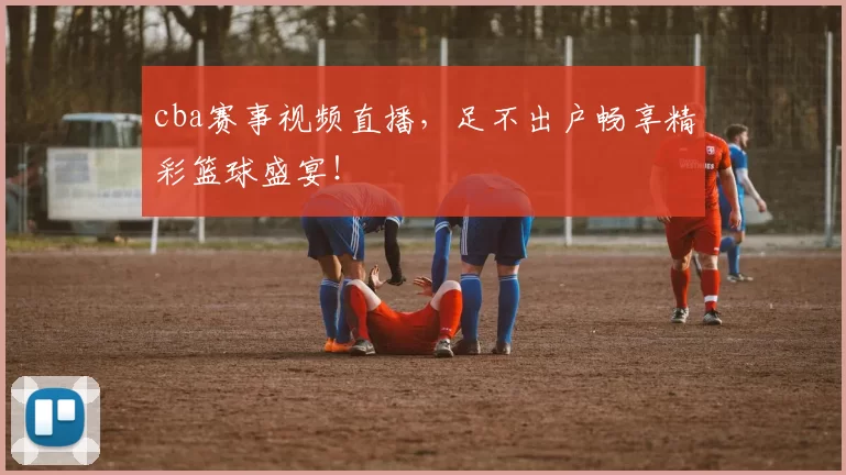 cba赛事视频直播,足不出户畅享精彩篮球盛宴!