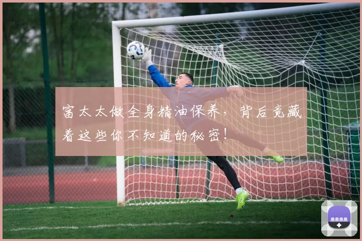 富太太做全身精油保养,背后竟藏着这些你不知道的秘密!