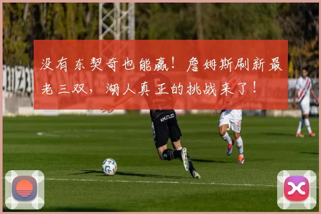 没有东契奇也能赢！詹姆斯刷新最老三双，湖人真正的挑战来了！