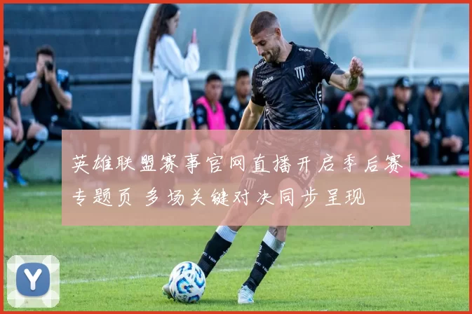 英雄联盟赛事官网直播开启季后赛专题页 多场关键对决同步呈现