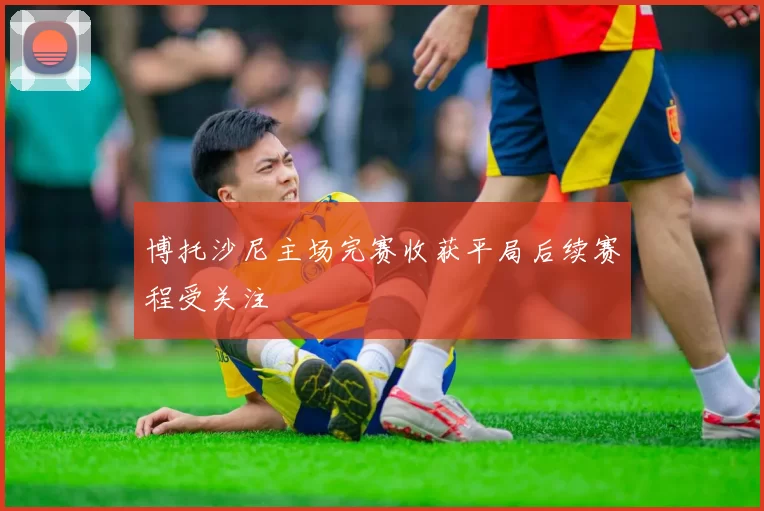 博托沙尼主场完赛收获平局后续赛程受关注