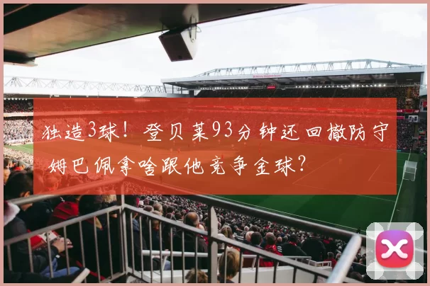 独造3球！登贝莱93分钟还回撤防守 姆巴佩拿啥跟他竞争金球？