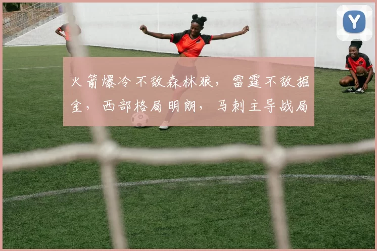 火箭爆冷不敌森林狼，雷霆不敌掘金，西部格局明朗，马刺主导战局