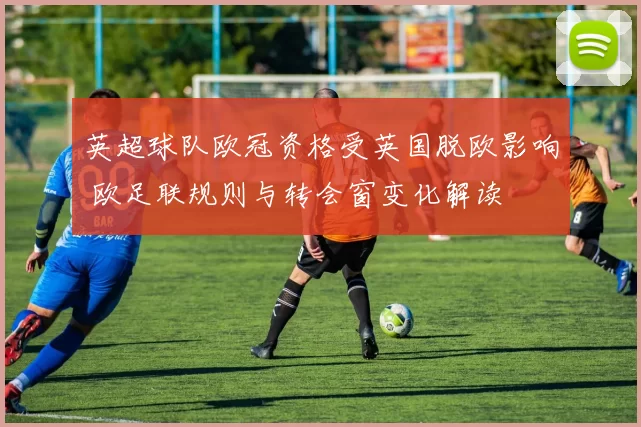 英超球队欧冠资格受英国脱欧影响 欧足联规则与转会窗变化解读