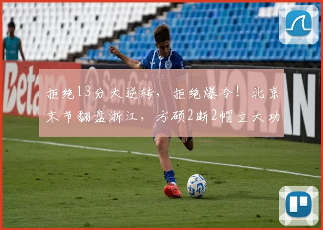 拒绝13分大逆转,拒绝爆冷!北京末节翻盘浙江,方硕2断2帽立大功