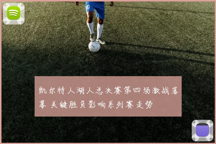 凯尔特人湖人总决赛第四场激战落幕 关键胜负影响系列赛走势