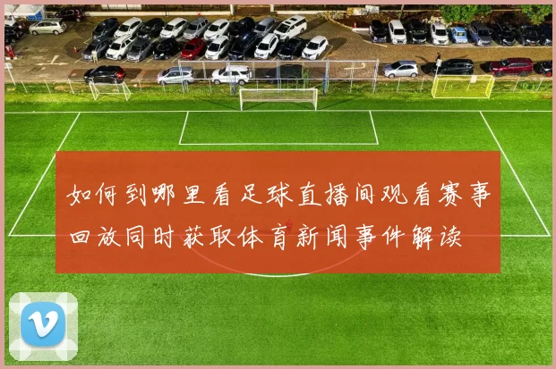 如何到哪里看足球直播间观看赛事回放同时获取体育新闻事件解读