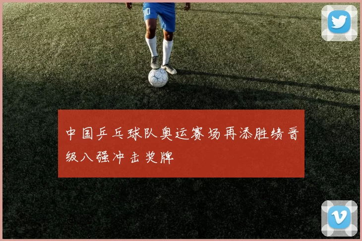 中国乒乓球队奥运赛场再添胜绩晋级八强冲击奖牌