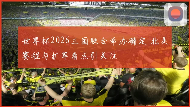 世界杯2026三国联合举办确定 北美赛程与扩军看点引关注