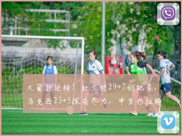 火箭拒逆转！杜兰特29+7创纪录，马克西23+5探花尽力，申京也拉胯