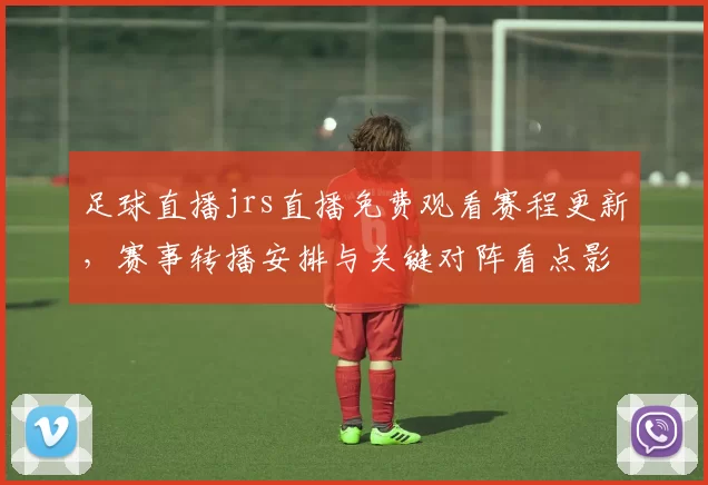 足球直播jrs直播免费观看赛程更新，赛事转播安排与关键对阵看点影响