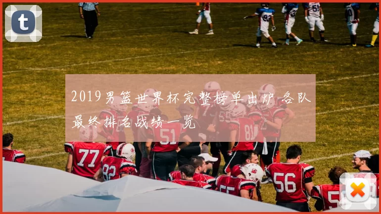 2019男篮世界杯完整榜单出炉 各队最终排名战绩一览