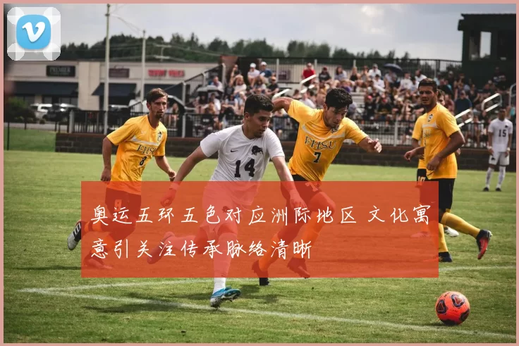 奥运五环五色对应洲际地区 文化寓意引关注传承脉络清晰